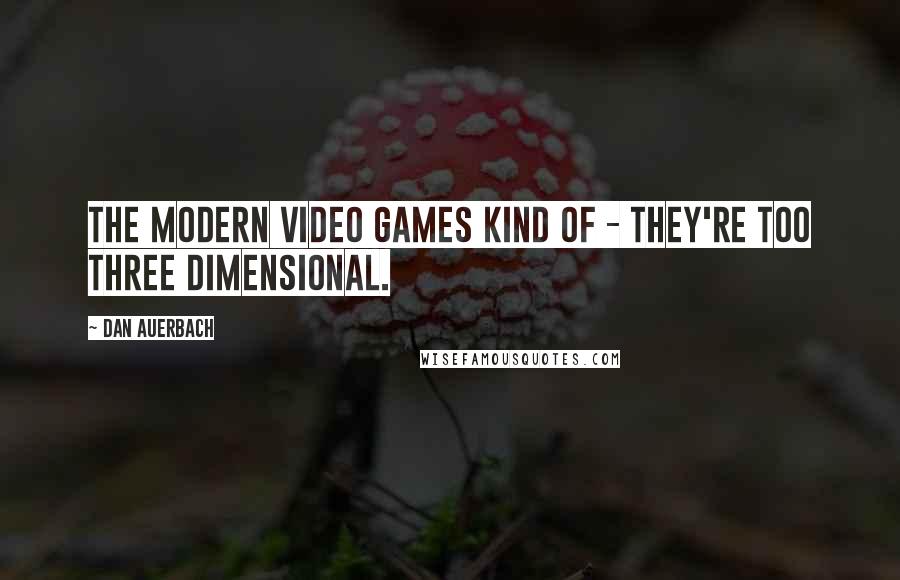 Dan Auerbach Quotes: The modern video games kind of - they're too three dimensional.