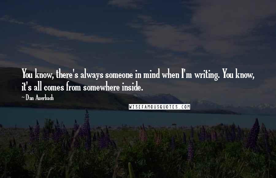 Dan Auerbach Quotes: You know, there's always someone in mind when I'm writing. You know, it's all comes from somewhere inside.