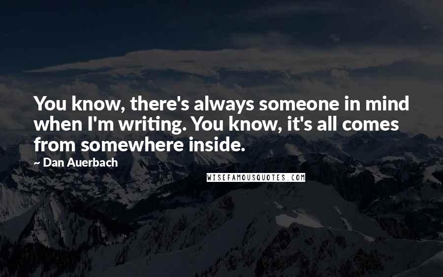 Dan Auerbach Quotes: You know, there's always someone in mind when I'm writing. You know, it's all comes from somewhere inside.