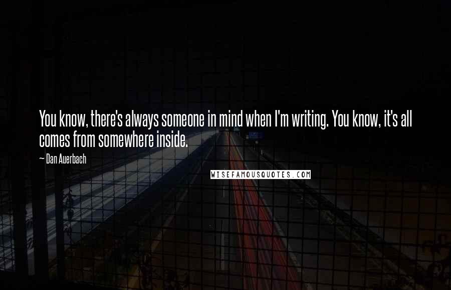 Dan Auerbach Quotes: You know, there's always someone in mind when I'm writing. You know, it's all comes from somewhere inside.