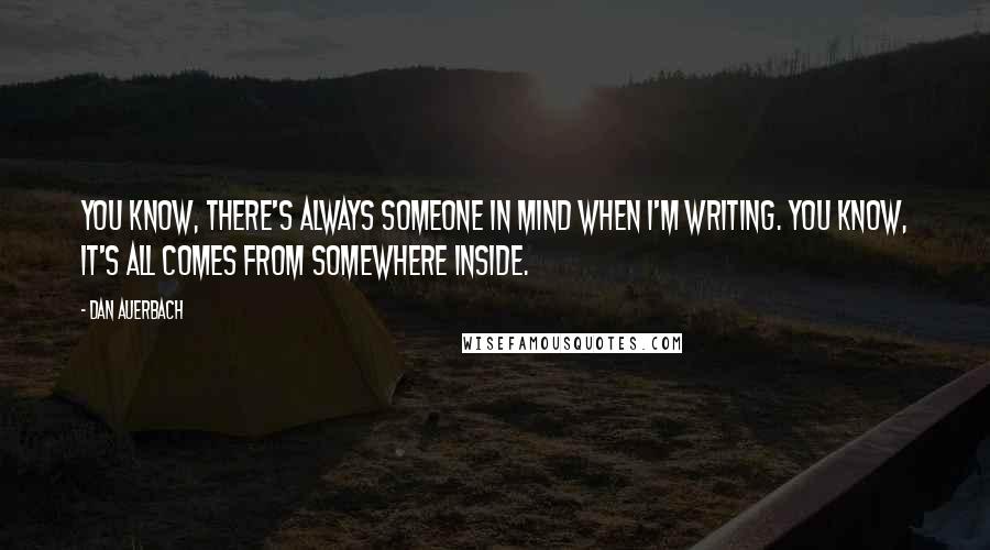 Dan Auerbach Quotes: You know, there's always someone in mind when I'm writing. You know, it's all comes from somewhere inside.