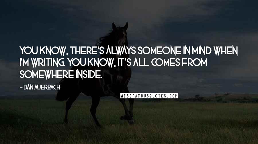 Dan Auerbach Quotes: You know, there's always someone in mind when I'm writing. You know, it's all comes from somewhere inside.