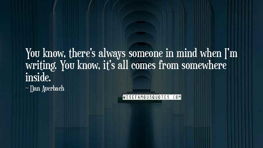 Dan Auerbach Quotes: You know, there's always someone in mind when I'm writing. You know, it's all comes from somewhere inside.