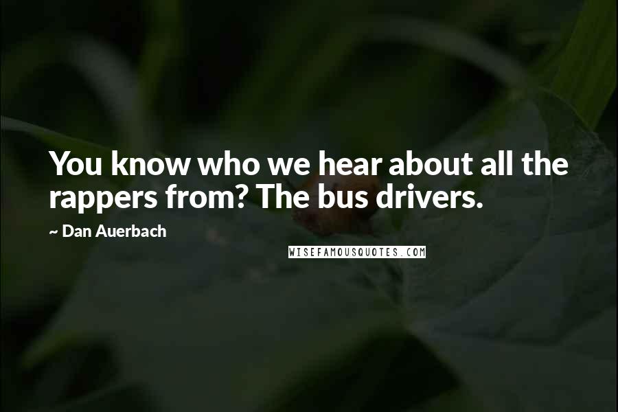 Dan Auerbach Quotes: You know who we hear about all the rappers from? The bus drivers.