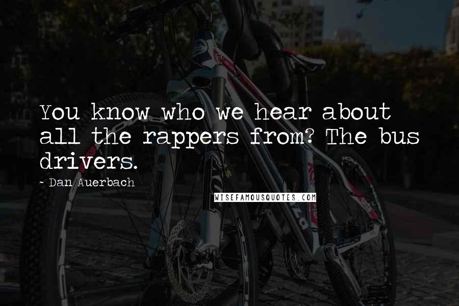 Dan Auerbach Quotes: You know who we hear about all the rappers from? The bus drivers.