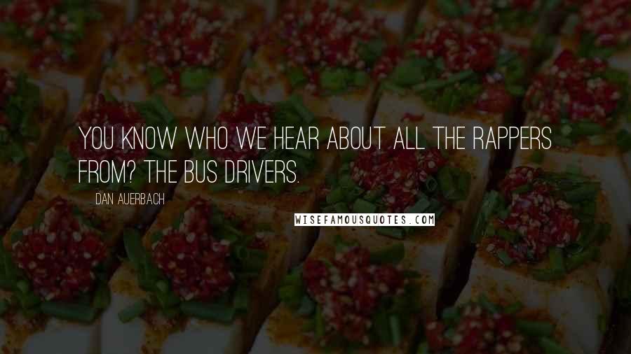 Dan Auerbach Quotes: You know who we hear about all the rappers from? The bus drivers.