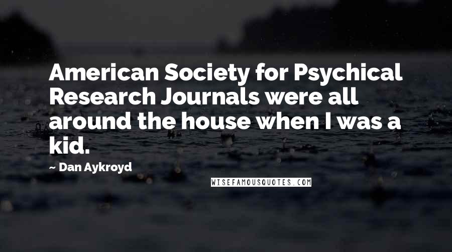Dan Aykroyd Quotes: American Society for Psychical Research Journals were all around the house when I was a kid.