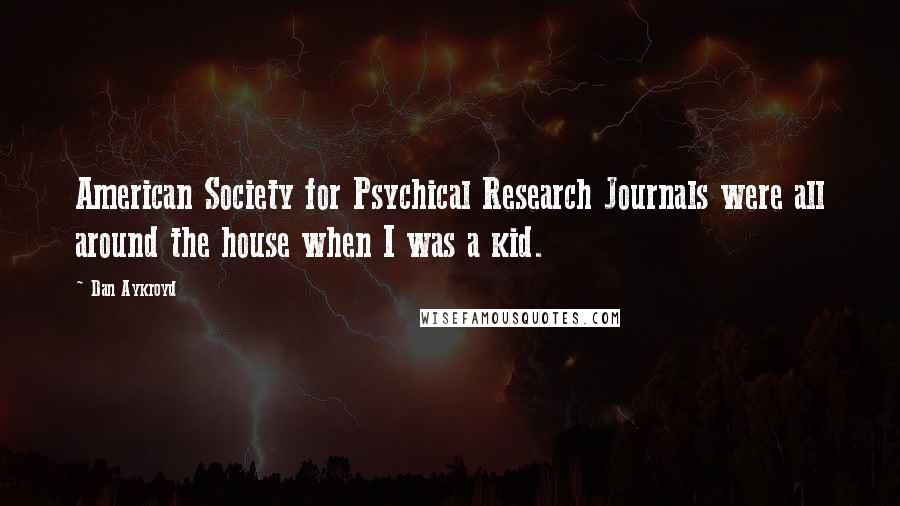 Dan Aykroyd Quotes: American Society for Psychical Research Journals were all around the house when I was a kid.