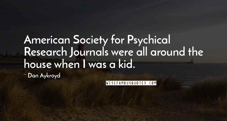 Dan Aykroyd Quotes: American Society for Psychical Research Journals were all around the house when I was a kid.