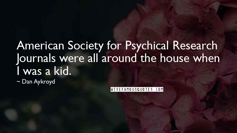 Dan Aykroyd Quotes: American Society for Psychical Research Journals were all around the house when I was a kid.