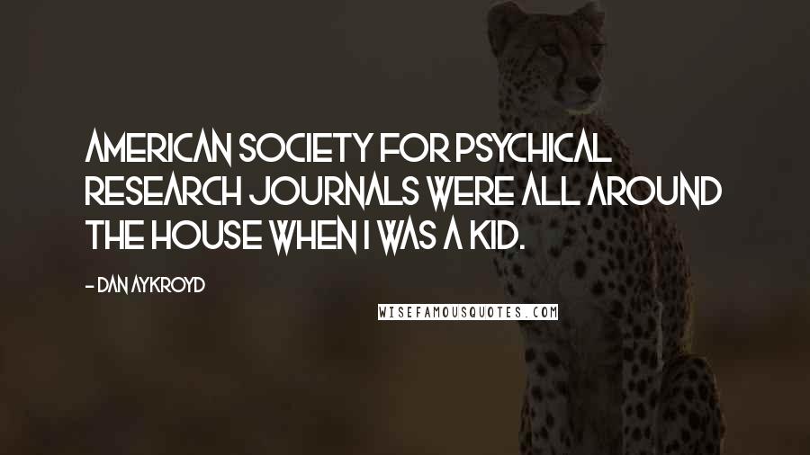 Dan Aykroyd Quotes: American Society for Psychical Research Journals were all around the house when I was a kid.
