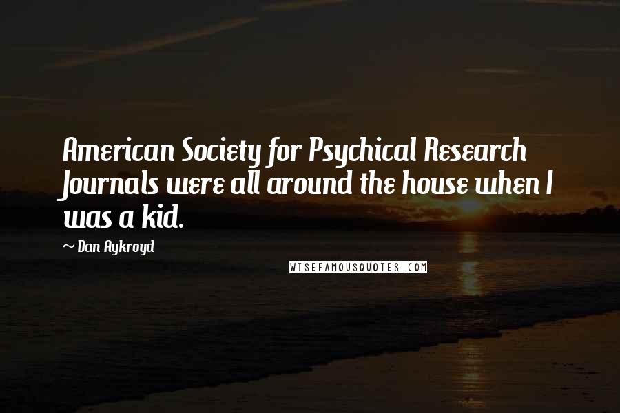 Dan Aykroyd Quotes: American Society for Psychical Research Journals were all around the house when I was a kid.