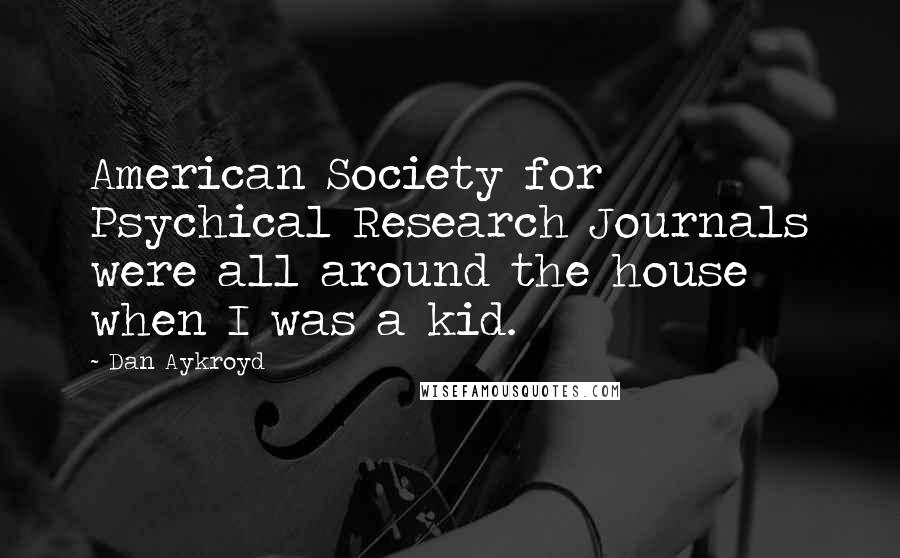 Dan Aykroyd Quotes: American Society for Psychical Research Journals were all around the house when I was a kid.