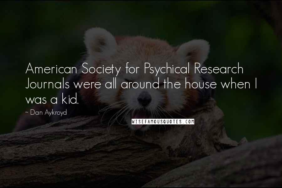 Dan Aykroyd Quotes: American Society for Psychical Research Journals were all around the house when I was a kid.