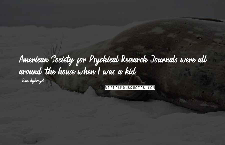 Dan Aykroyd Quotes: American Society for Psychical Research Journals were all around the house when I was a kid.