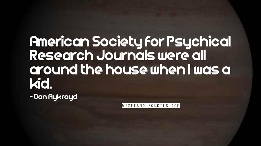 Dan Aykroyd Quotes: American Society for Psychical Research Journals were all around the house when I was a kid.