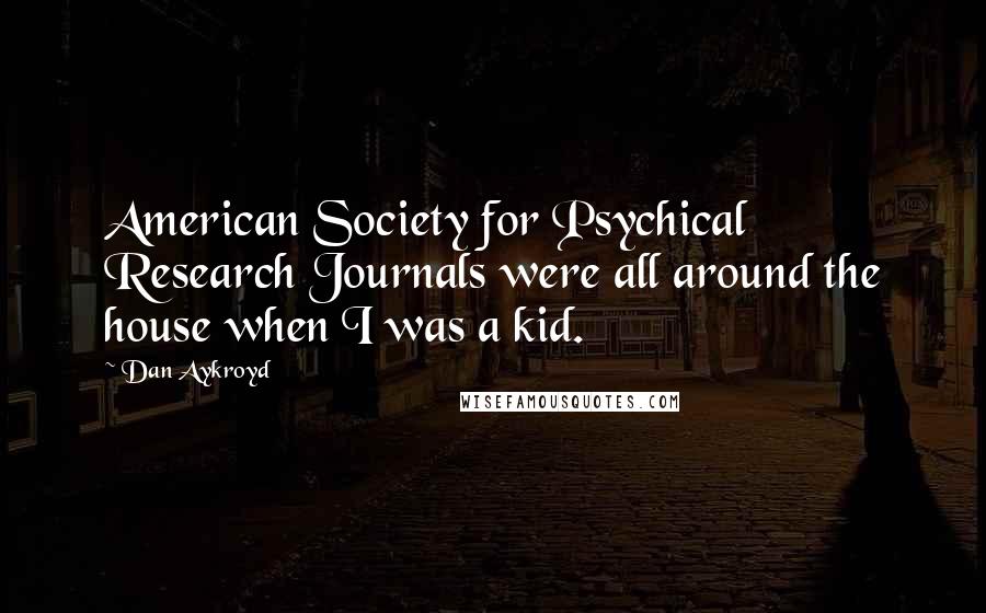 Dan Aykroyd Quotes: American Society for Psychical Research Journals were all around the house when I was a kid.