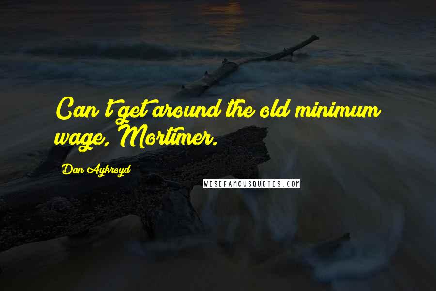 Dan Aykroyd Quotes: Can't get around the old minimum wage, Mortimer.