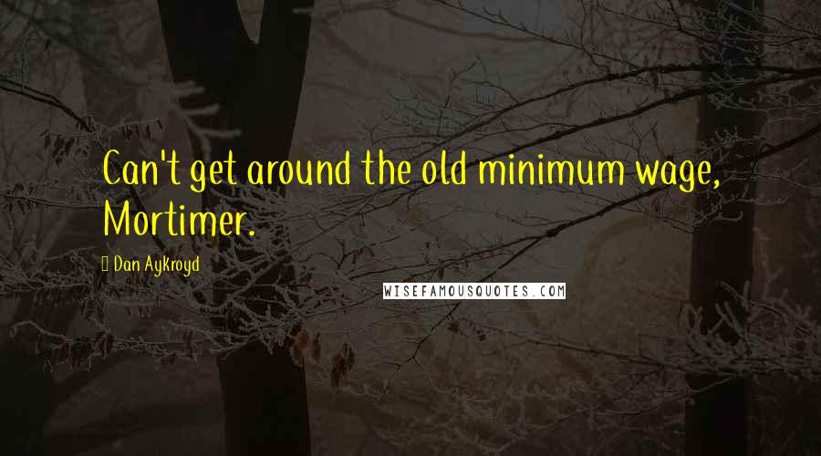 Dan Aykroyd Quotes: Can't get around the old minimum wage, Mortimer.