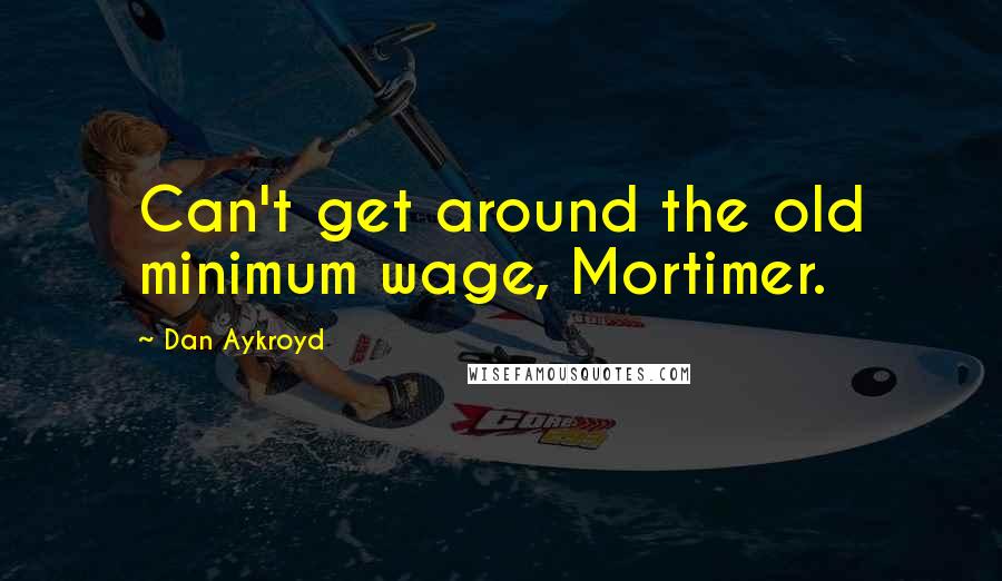 Dan Aykroyd Quotes: Can't get around the old minimum wage, Mortimer.