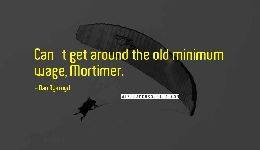 Dan Aykroyd Quotes: Can't get around the old minimum wage, Mortimer.