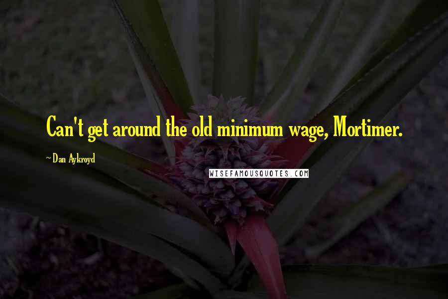 Dan Aykroyd Quotes: Can't get around the old minimum wage, Mortimer.