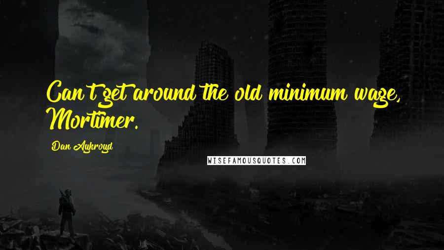 Dan Aykroyd Quotes: Can't get around the old minimum wage, Mortimer.