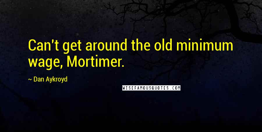 Dan Aykroyd Quotes: Can't get around the old minimum wage, Mortimer.