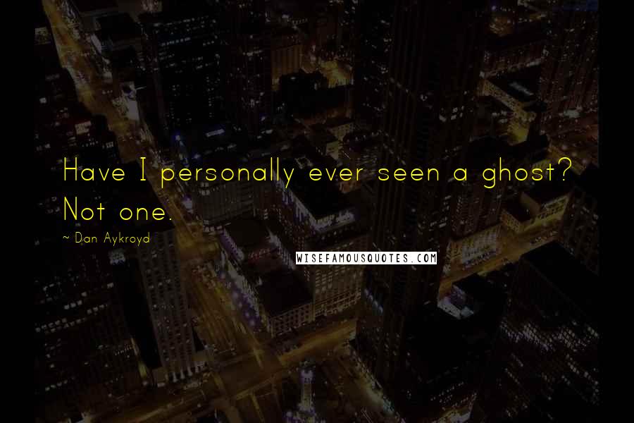 Dan Aykroyd Quotes: Have I personally ever seen a ghost? Not one.