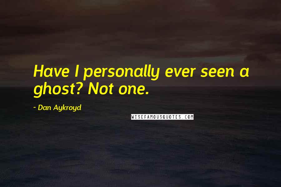 Dan Aykroyd Quotes: Have I personally ever seen a ghost? Not one.