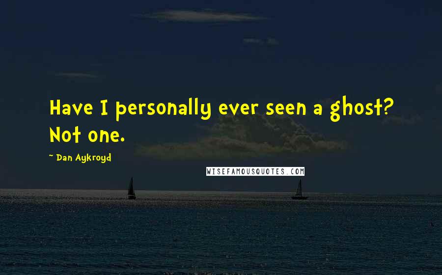 Dan Aykroyd Quotes: Have I personally ever seen a ghost? Not one.