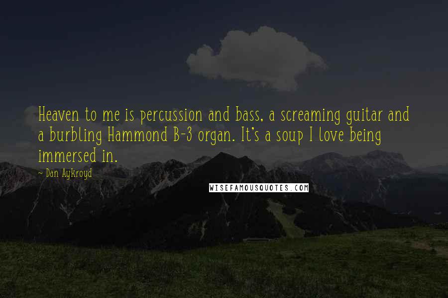 Dan Aykroyd Quotes: Heaven to me is percussion and bass, a screaming guitar and a burbling Hammond B-3 organ. It's a soup I love being immersed in.