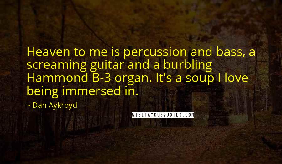 Dan Aykroyd Quotes: Heaven to me is percussion and bass, a screaming guitar and a burbling Hammond B-3 organ. It's a soup I love being immersed in.