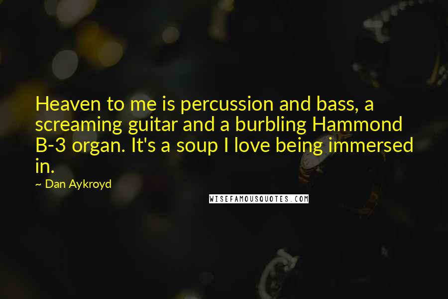 Dan Aykroyd Quotes: Heaven to me is percussion and bass, a screaming guitar and a burbling Hammond B-3 organ. It's a soup I love being immersed in.