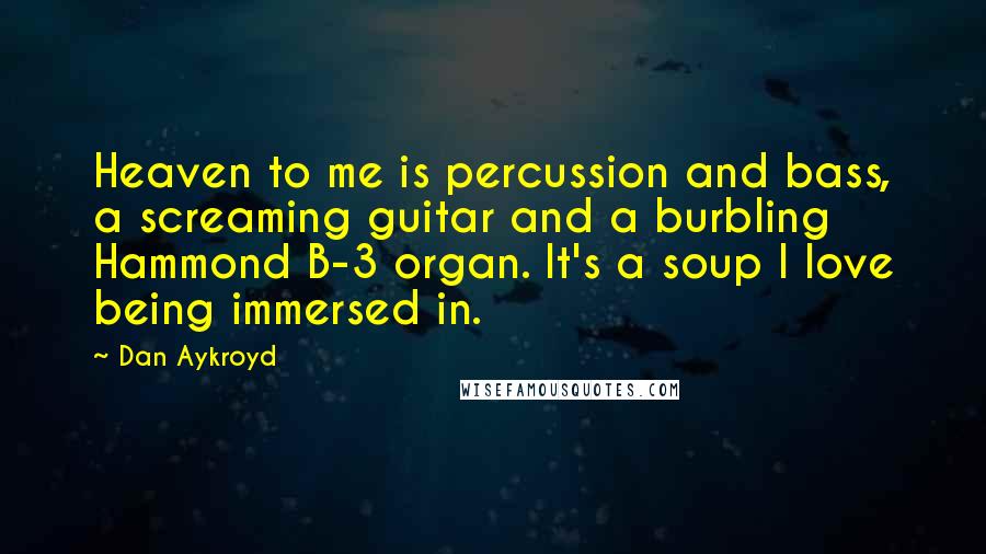 Dan Aykroyd Quotes: Heaven to me is percussion and bass, a screaming guitar and a burbling Hammond B-3 organ. It's a soup I love being immersed in.