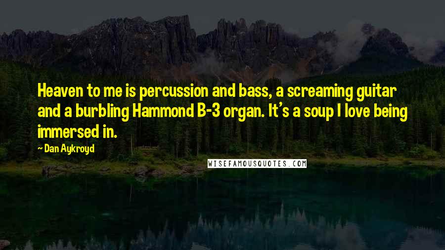 Dan Aykroyd Quotes: Heaven to me is percussion and bass, a screaming guitar and a burbling Hammond B-3 organ. It's a soup I love being immersed in.