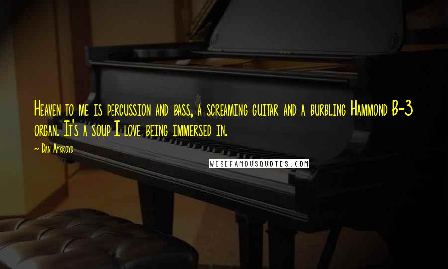 Dan Aykroyd Quotes: Heaven to me is percussion and bass, a screaming guitar and a burbling Hammond B-3 organ. It's a soup I love being immersed in.