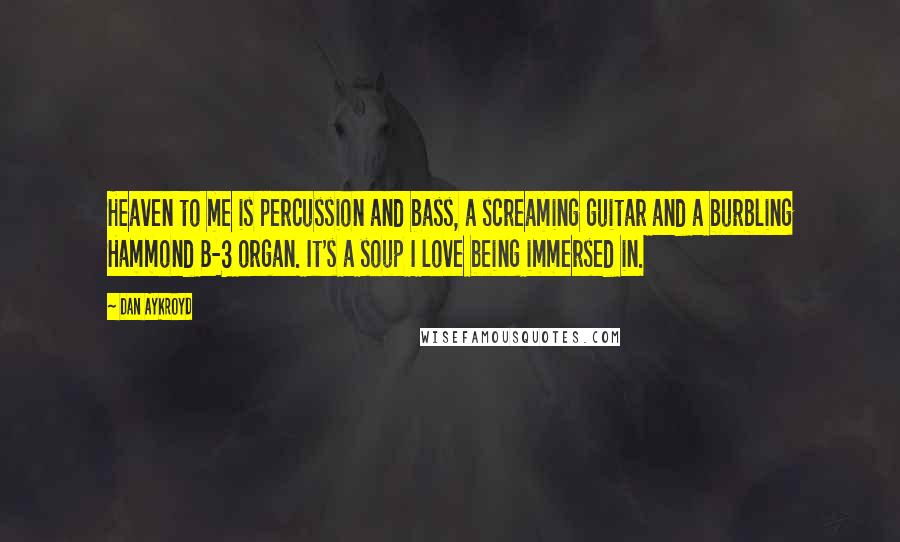 Dan Aykroyd Quotes: Heaven to me is percussion and bass, a screaming guitar and a burbling Hammond B-3 organ. It's a soup I love being immersed in.