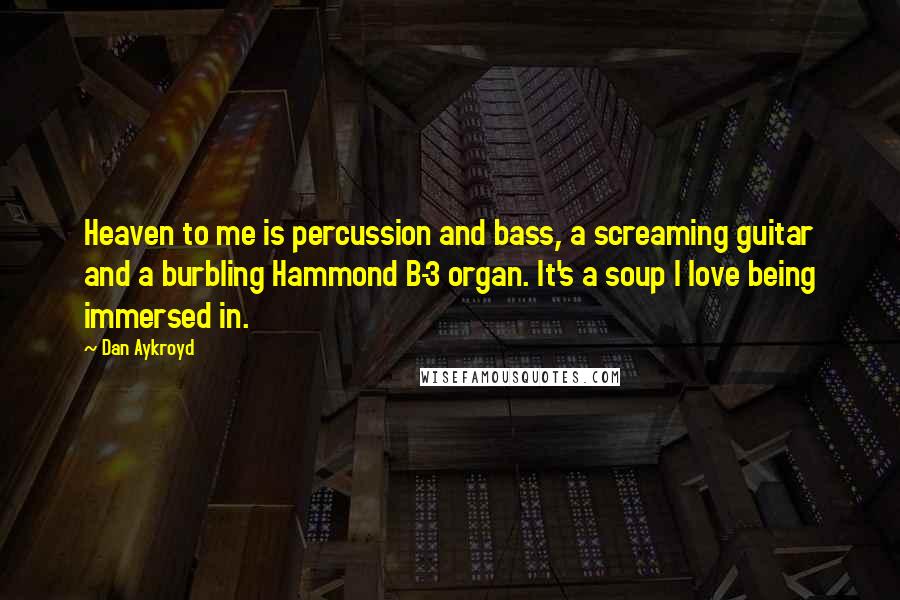 Dan Aykroyd Quotes: Heaven to me is percussion and bass, a screaming guitar and a burbling Hammond B-3 organ. It's a soup I love being immersed in.