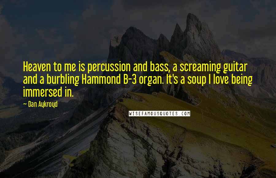 Dan Aykroyd Quotes: Heaven to me is percussion and bass, a screaming guitar and a burbling Hammond B-3 organ. It's a soup I love being immersed in.