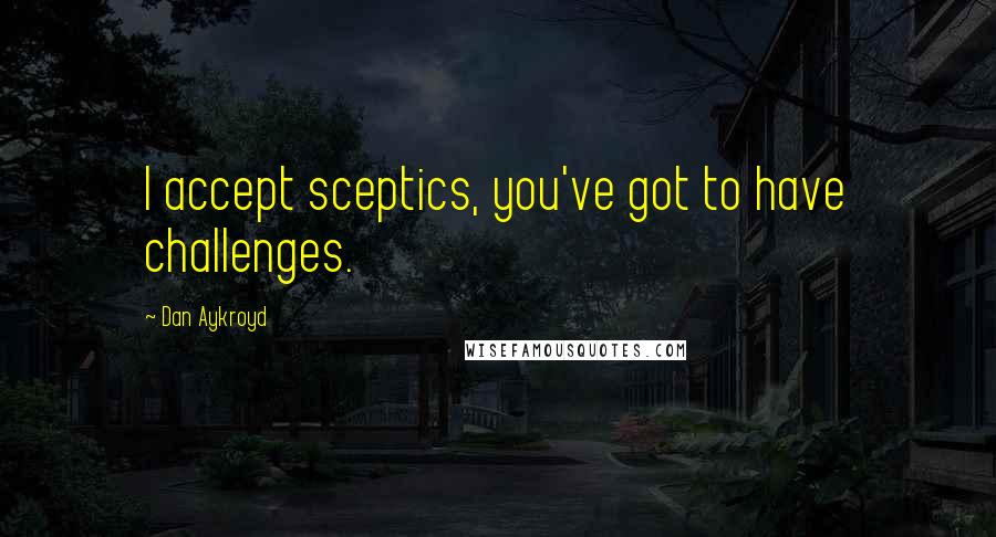 Dan Aykroyd Quotes: I accept sceptics, you've got to have challenges.