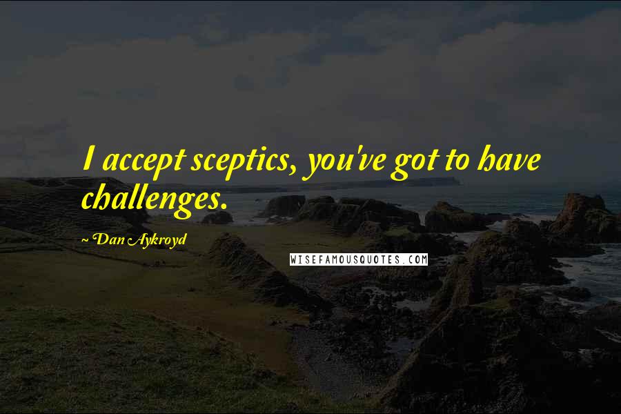 Dan Aykroyd Quotes: I accept sceptics, you've got to have challenges.