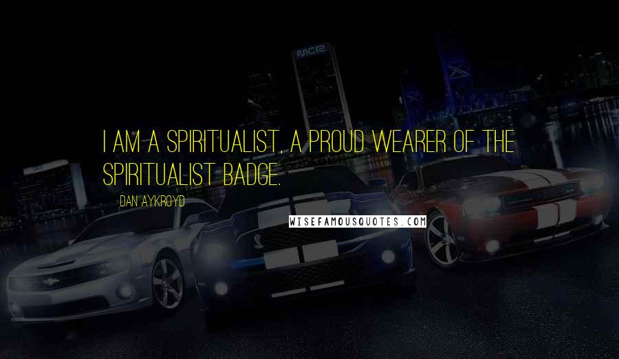 Dan Aykroyd Quotes: I am a spiritualist, a proud wearer of the spiritualist badge.