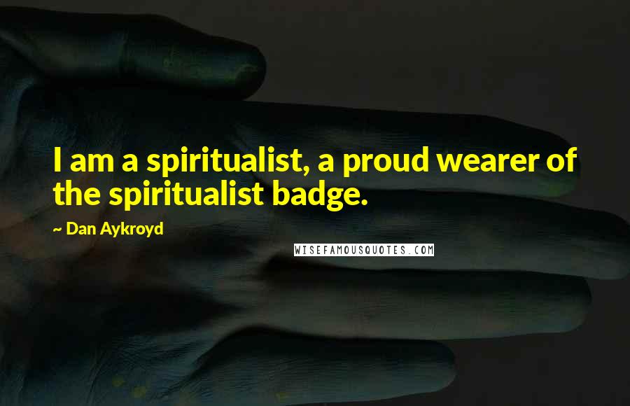 Dan Aykroyd Quotes: I am a spiritualist, a proud wearer of the spiritualist badge.