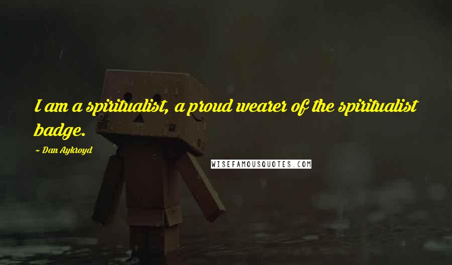 Dan Aykroyd Quotes: I am a spiritualist, a proud wearer of the spiritualist badge.