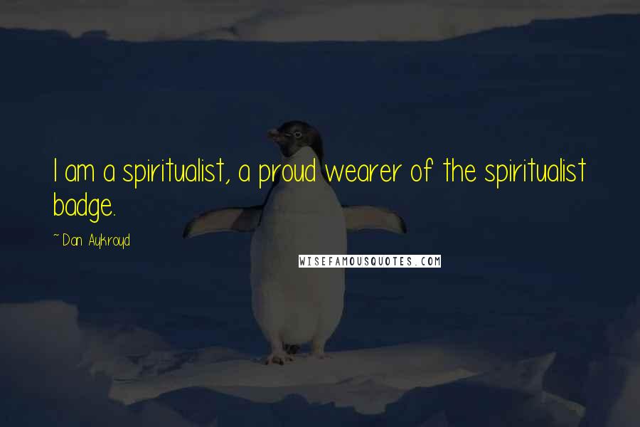 Dan Aykroyd Quotes: I am a spiritualist, a proud wearer of the spiritualist badge.