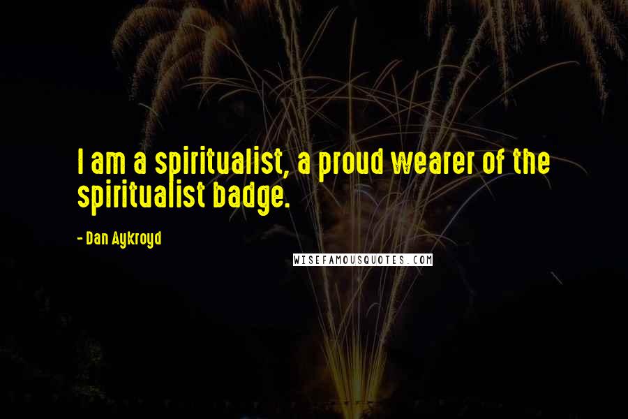 Dan Aykroyd Quotes: I am a spiritualist, a proud wearer of the spiritualist badge.