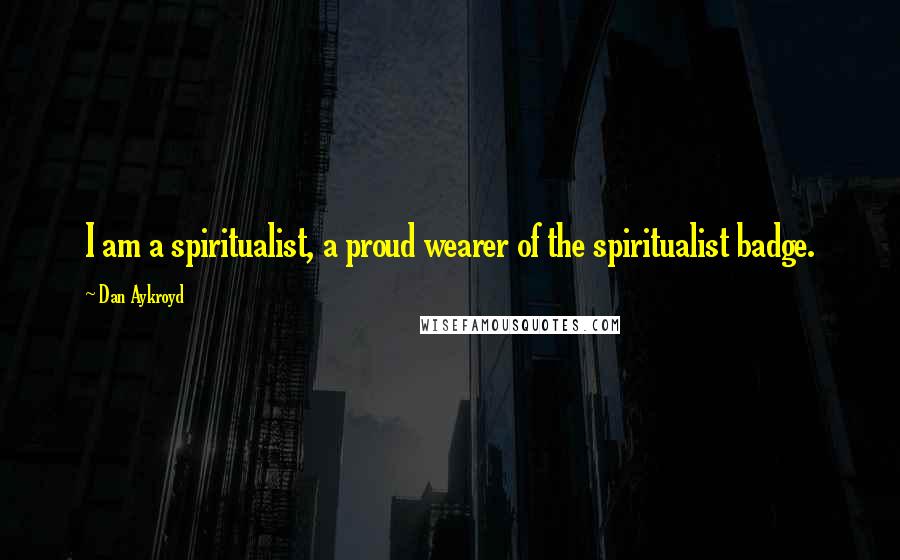 Dan Aykroyd Quotes: I am a spiritualist, a proud wearer of the spiritualist badge.