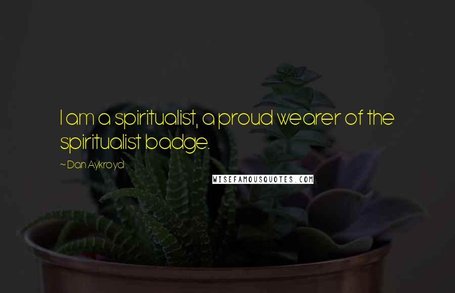 Dan Aykroyd Quotes: I am a spiritualist, a proud wearer of the spiritualist badge.