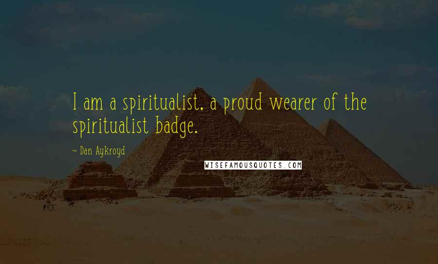 Dan Aykroyd Quotes: I am a spiritualist, a proud wearer of the spiritualist badge.